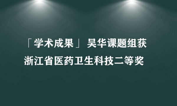 「学术成果」 吴华课题组获浙江省医药卫生科技二等奖