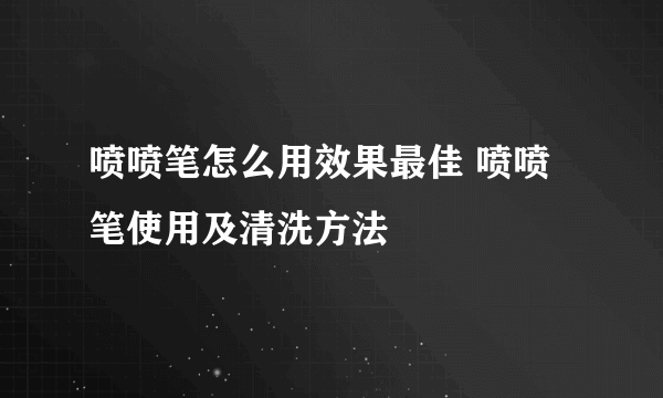 喷喷笔怎么用效果最佳 喷喷笔使用及清洗方法