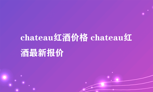 chateau红酒价格 chateau红酒最新报价