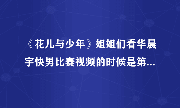 《花儿与少年》姐姐们看华晨宇快男比赛视频的时候是第几集啊？大概是多少分的时候？