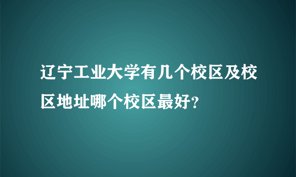 辽宁工业大学有几个校区及校区地址哪个校区最好？