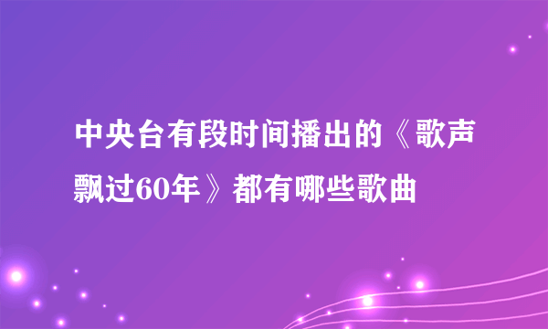 中央台有段时间播出的《歌声飘过60年》都有哪些歌曲