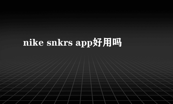nike snkrs app好用吗