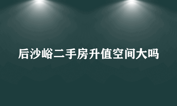 后沙峪二手房升值空间大吗