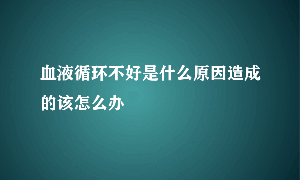 血液循环不好是什么原因造成的该怎么办
