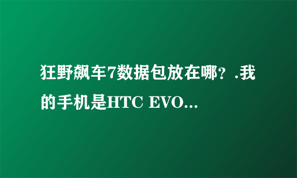 狂野飙车7数据包放在哪？.我的手机是HTC EVO 4G.数据包文件夹是com.gameloft.android.GAND.GloftA7HP这样