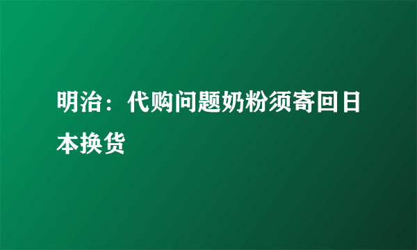 明治：代购问题奶粉须寄回日本换货