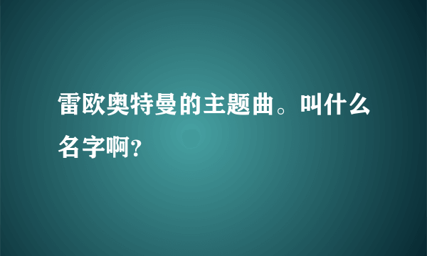 雷欧奥特曼的主题曲。叫什么名字啊？