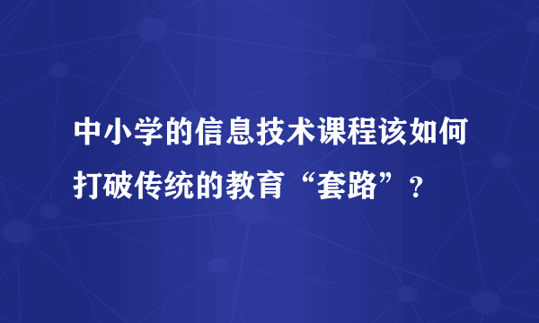 中小学的信息技术课程该如何打破传统的教育“套路”？