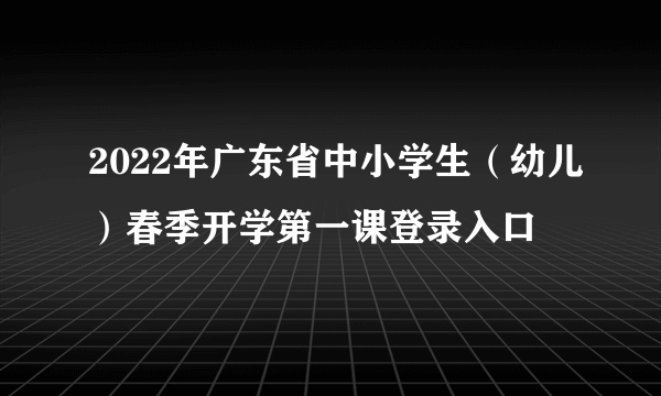 2022年广东省中小学生（幼儿）春季开学第一课登录入口