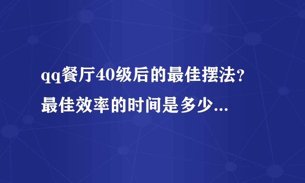 qq餐厅40级后的最佳摆法？ 最佳效率的时间是多少？求截图 谢谢