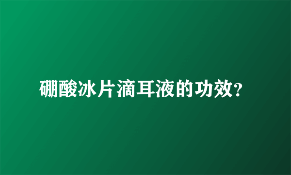 硼酸冰片滴耳液的功效？