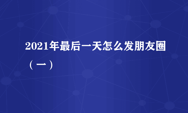 2021年最后一天怎么发朋友圈（一）