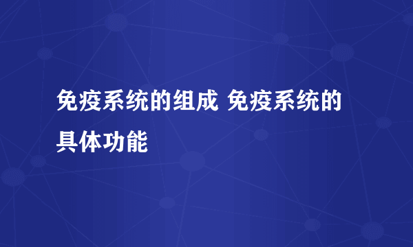 免疫系统的组成 免疫系统的具体功能