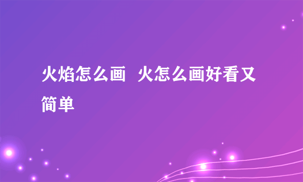 火焰怎么画  火怎么画好看又简单