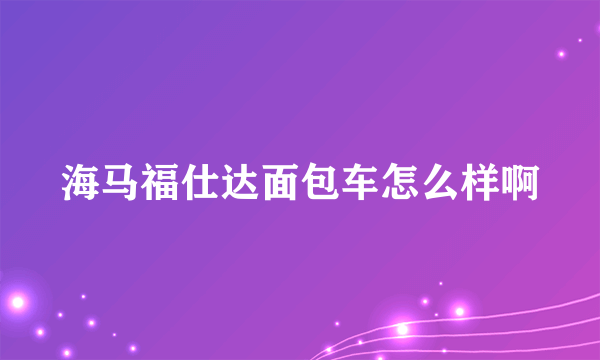 海马福仕达面包车怎么样啊