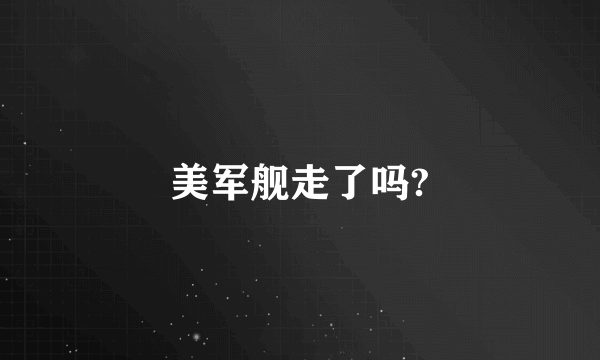 美军舰走了吗?