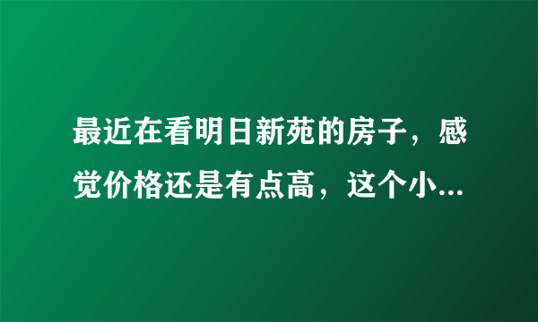 最近在看明日新苑的房子，感觉价格还是有点高，这个小区之前价格如何？大概多少钱？