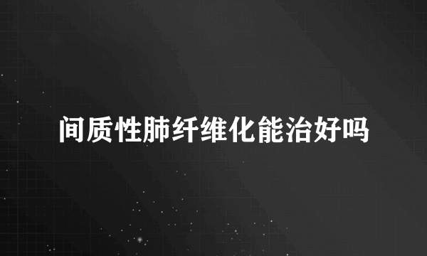 间质性肺纤维化能治好吗