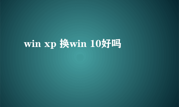 win xp 换win 10好吗