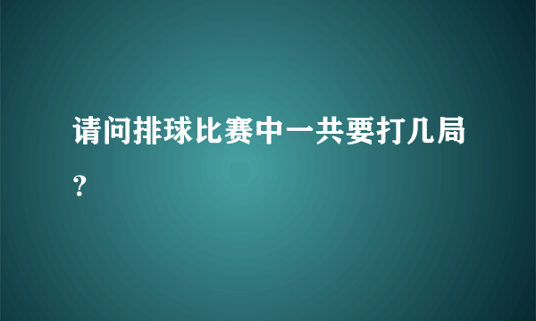 请问排球比赛中一共要打几局？