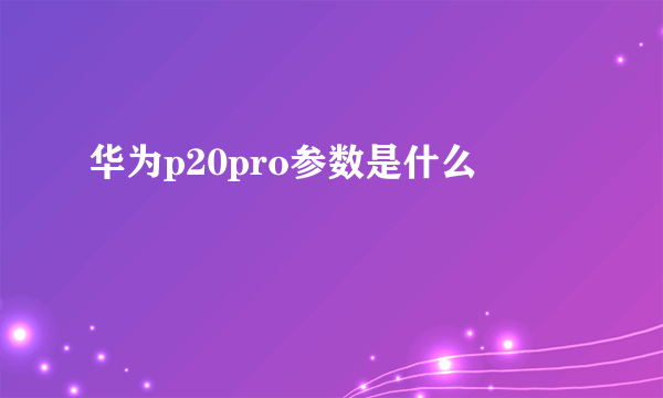 华为p20pro参数是什么