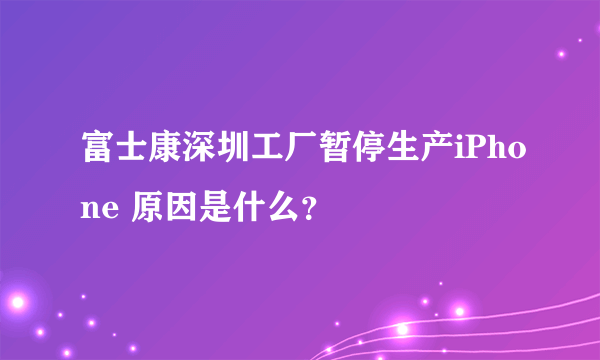 富士康深圳工厂暂停生产iPhone 原因是什么？