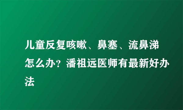 儿童反复咳嗽、鼻塞、流鼻涕怎么办？潘祖远医师有最新好办法