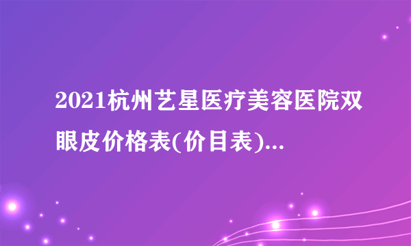2021杭州艺星医疗美容医院双眼皮价格表(价目表)怎么样?