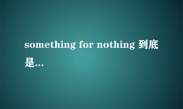 something for nothing 到底是什么意思？？