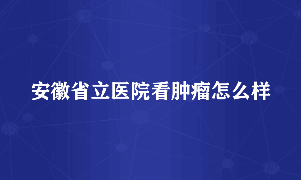 安徽省立医院看肿瘤怎么样