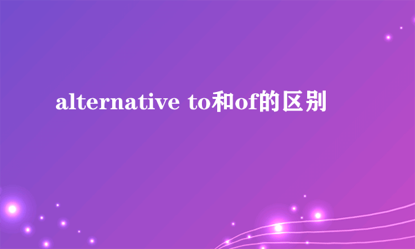 alternative to和of的区别