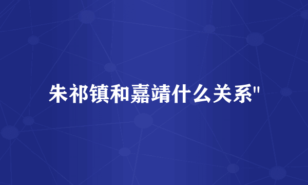 朱祁镇和嘉靖什么关系