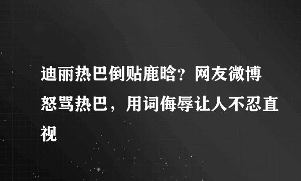 迪丽热巴倒贴鹿晗？网友微博怒骂热巴，用词侮辱让人不忍直视