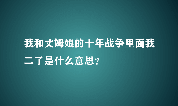 我和丈姆娘的十年战争里面我二了是什么意思？