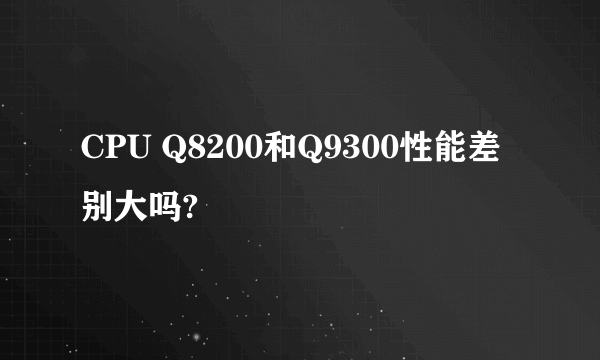 CPU Q8200和Q9300性能差别大吗?