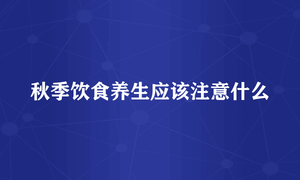 秋季饮食养生应该注意什么