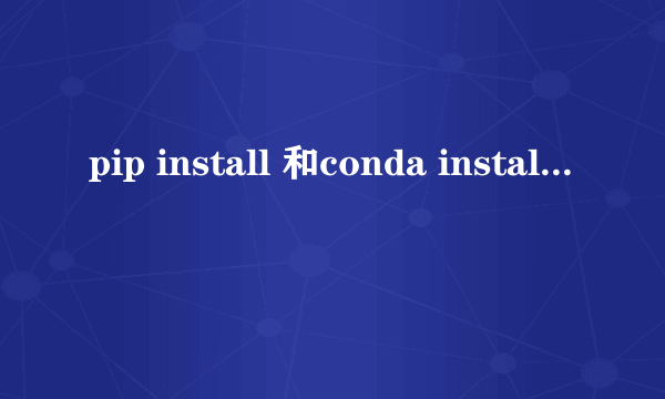 pip install 和conda install的区别？
