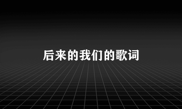 后来的我们的歌词