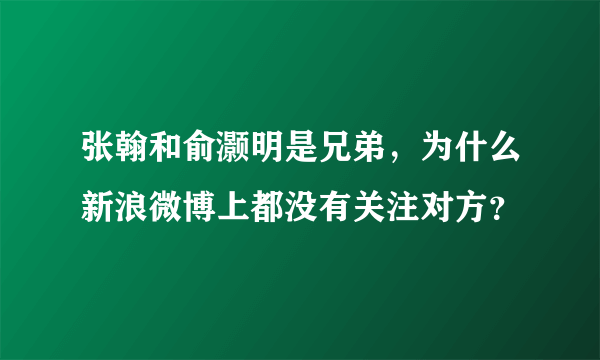 张翰和俞灏明是兄弟，为什么新浪微博上都没有关注对方？