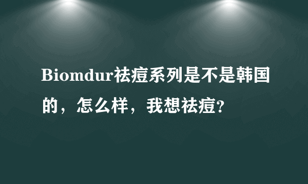 Biomdur祛痘系列是不是韩国的，怎么样，我想祛痘？