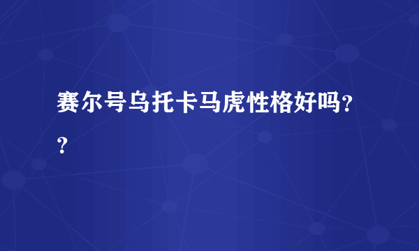 赛尔号乌托卡马虎性格好吗？？