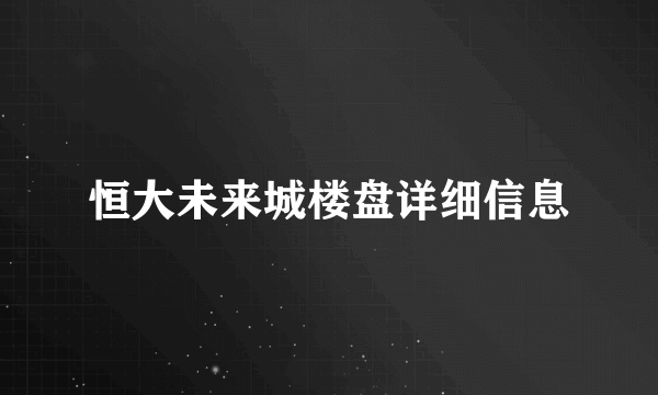 恒大未来城楼盘详细信息