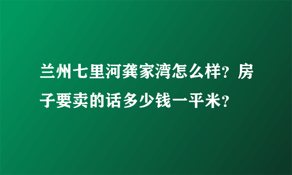 兰州七里河龚家湾怎么样？房子要卖的话多少钱一平米？