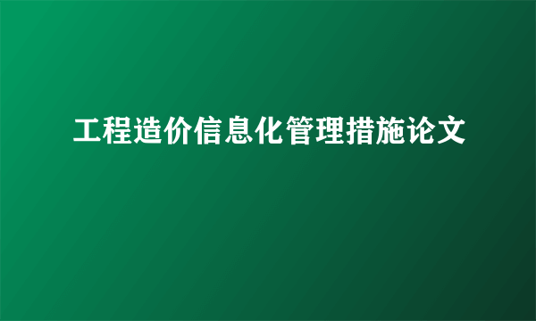 工程造价信息化管理措施论文