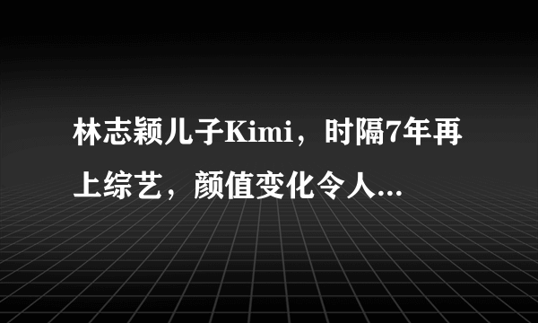 林志颖儿子Kimi，时隔7年再上综艺，颜值变化令人意外，他长成啥样？