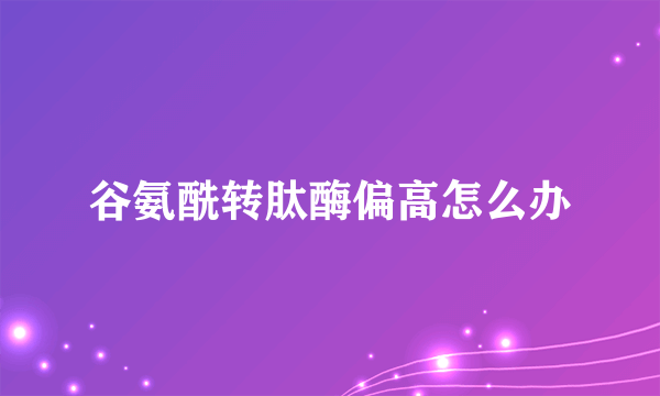 谷氨酰转肽酶偏高怎么办