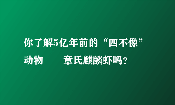 你了解5亿年前的“四不像”动物――章氏麒麟虾吗？
