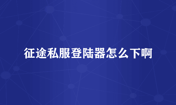 征途私服登陆器怎么下啊
