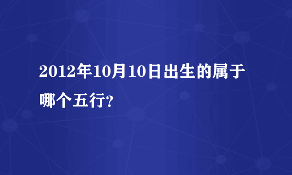 2012年10月10日出生的属于哪个五行？